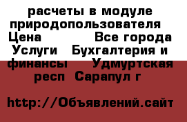 расчеты в модуле природопользователя › Цена ­ 3 000 - Все города Услуги » Бухгалтерия и финансы   . Удмуртская респ.,Сарапул г.